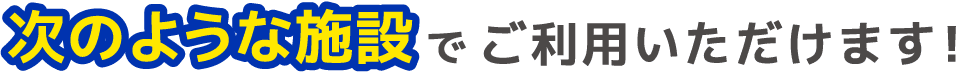 次のような施設でご利用いただけます!