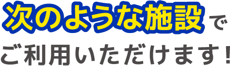 次のような施設でご利用いただけます!
